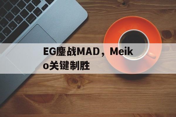 PG电子官网入口-EG鏖战MAD，Meiko关键制胜的简单介绍